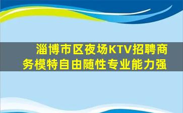 淄博市区夜场KTV招聘商务模特自由随性专业能力强